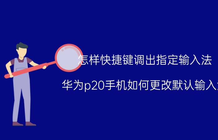 怎样快捷键调出指定输入法 华为p20手机如何更改默认输入法？